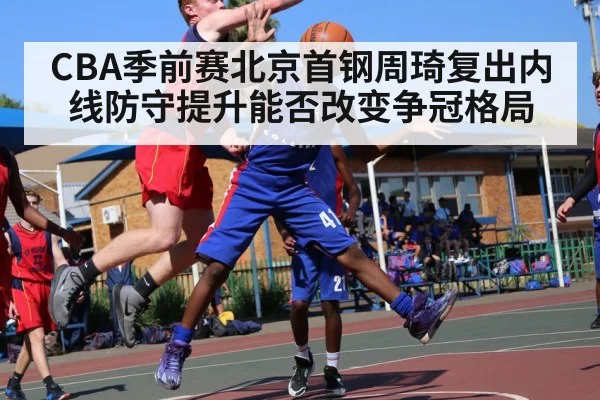 CBA季前赛北京首钢周琦复出内线防守提升能否改变争冠格局