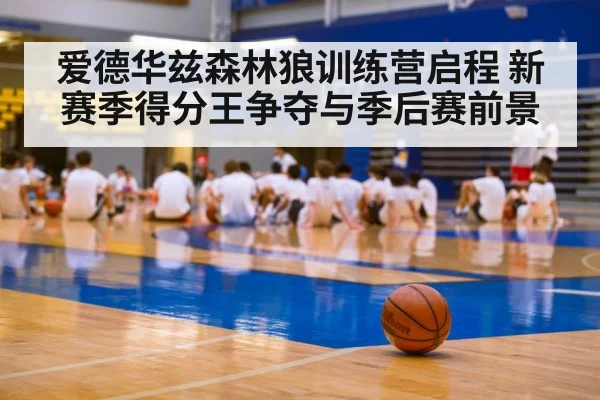 爱德华兹森林狼训练营启程 新赛季得分王争夺与季后赛前景