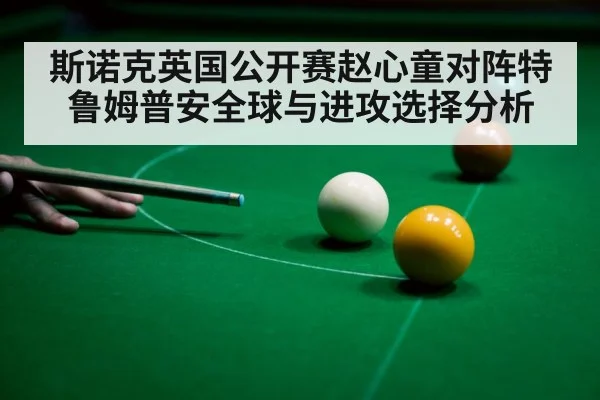 斯诺克英国公开赛赵心童对阵特鲁姆普安全球与进攻选择分析