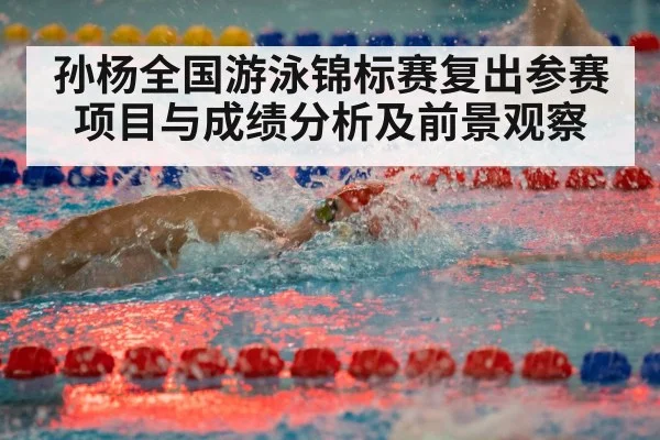 孙杨全国游泳锦标赛复出参赛项目与成绩分析及前景观察