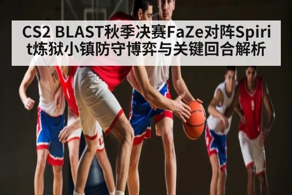 CS2 BLAST秋季决赛FaZe对阵Spirit炼狱小镇防守博弈与关键回合解析