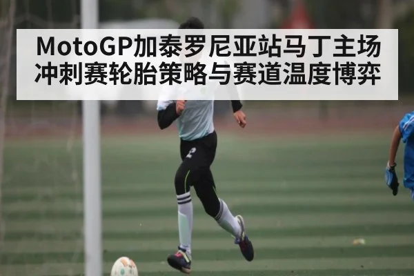 MotoGP加泰罗尼亚站马丁主场冲刺赛轮胎策略与赛道温度博弈