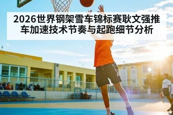 2026世界钢架雪车锦标赛耿文强推车加速技术节奏与起跑细节分析