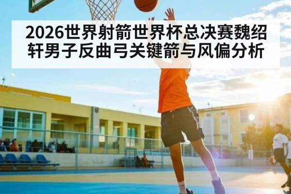 2026世界射箭世界杯总决赛魏绍轩男子反曲弓关键箭与风偏分析
